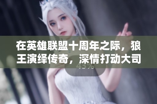 在英雄联盟十周年之际，狼王演绎传奇，深情打动大司马的心，步行街主干道引发热议