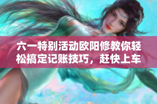 六一特别活动欧阳修教你轻松搞定记账技巧，赶快上车一起学习吧！