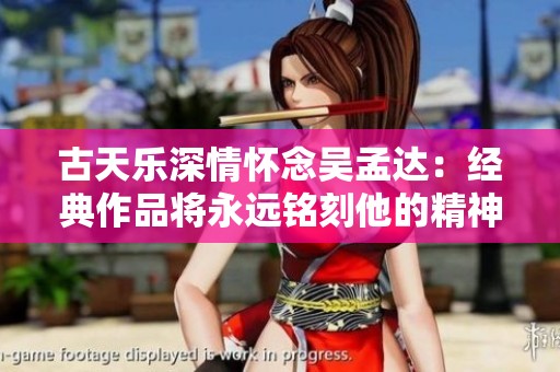 古天乐深情怀念吴孟达：经典作品将永远铭刻他的精神与艺术魅力