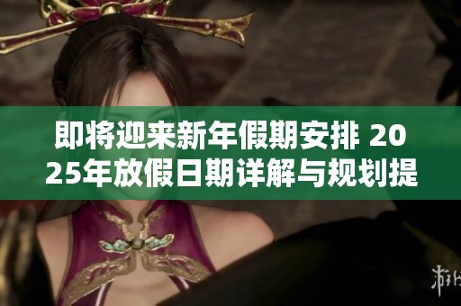 即将迎来新年假期安排 2025年放假日期详解与规划提前准备攻略