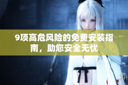 9项高危风险的免费安装指南，助您安全无忧