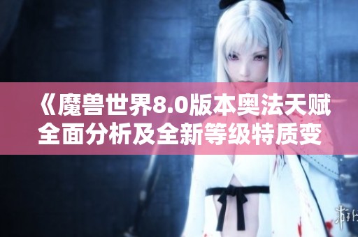 《魔兽世界8.0版本奥法天赋全面分析及全新等级特质变革解析》
