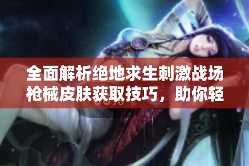 全面解析绝地求生刺激战场枪械皮肤获取技巧，助你轻松解锁时尚战场新造型