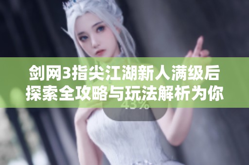 剑网3指尖江湖新人满级后探索全攻略与玩法解析为你揭开神秘江湖的面纱
