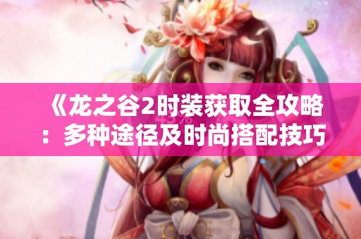 《龙之谷2时装获取全攻略：多种途径及时尚搭配技巧深入解析》