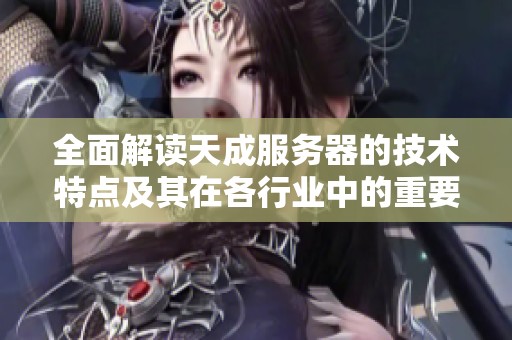 全面解读天成服务器的技术特点及其在各行业中的重要应用价值