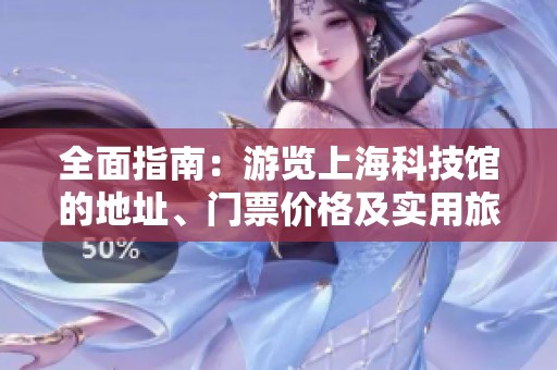 全面指南：游览上海科技馆的地址、门票价格及实用旅游攻略分享