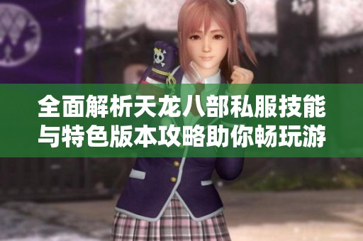 全面解析天龙八部私服技能与特色版本攻略助你畅玩游戏体验提升