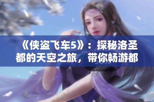 《侠盗飞车5》：探秘洛圣都的天空之旅，带你畅游都市秘密与冒险