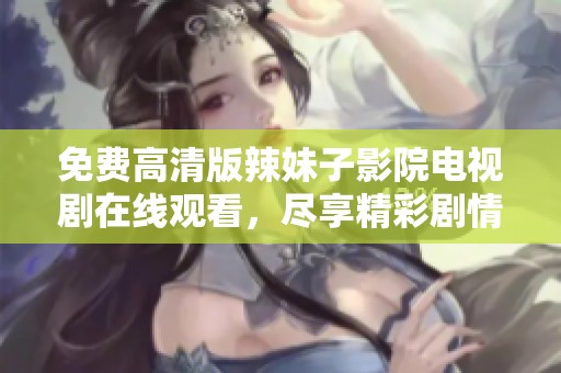 免费高清版辣妹子影院电视剧在线观看，尽享精彩剧情与热血青春