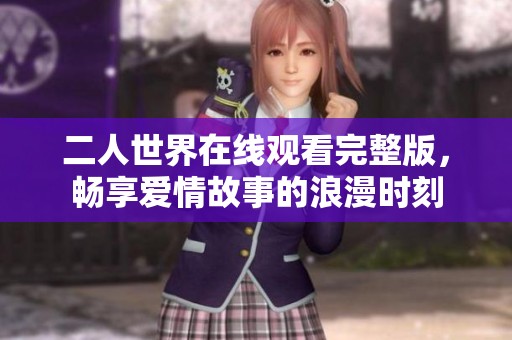 二人世界在线观看完整版，畅享爱情故事的浪漫时刻