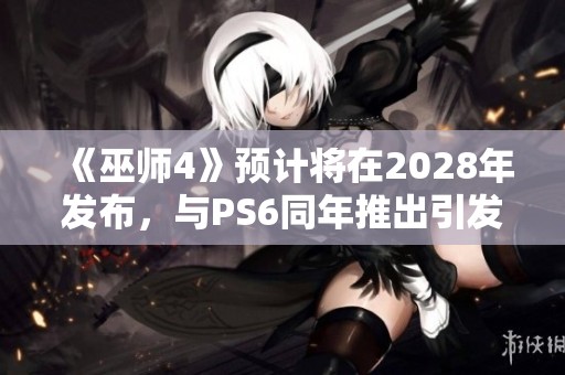 《巫师4》预计将在2028年发布，与PS6同年推出引发外媒热议与分析