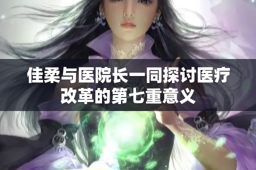 佳柔与医院长一同探讨医疗改革的第七重意义