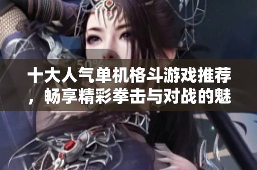 十大人气单机格斗游戏推荐，畅享精彩拳击与对战的魅力体验