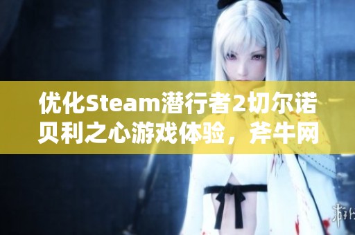 优化Steam潜行者2切尔诺贝利之心游戏体验，斧牛网游加速器不可或缺