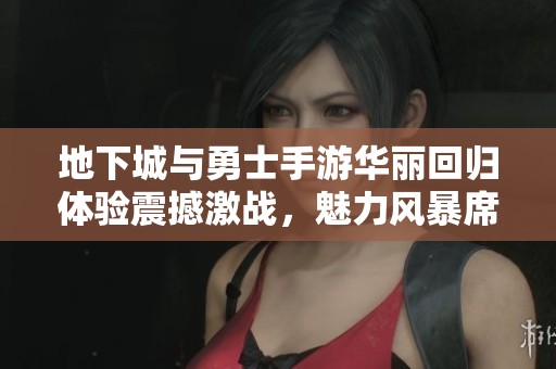 地下城与勇士手游华丽回归体验震撼激战，魅力风暴席卷指尖战场再创辉煌