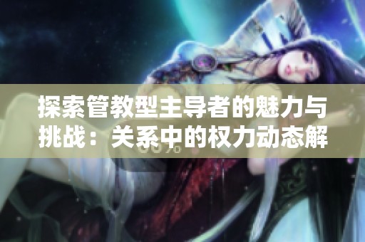 探索管教型主导者的魅力与挑战：关系中的权力动态解析