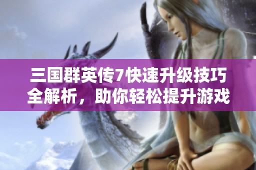 三国群英传7快速升级技巧全解析，助你轻松提升游戏等级的详细攻略
