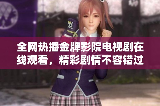 全网热播金牌影院电视剧在线观看，精彩剧情不容错过