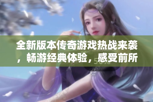 全新版本传奇游戏热战来袭，畅游经典体验，感受前所未有的魔幻世界魅力
