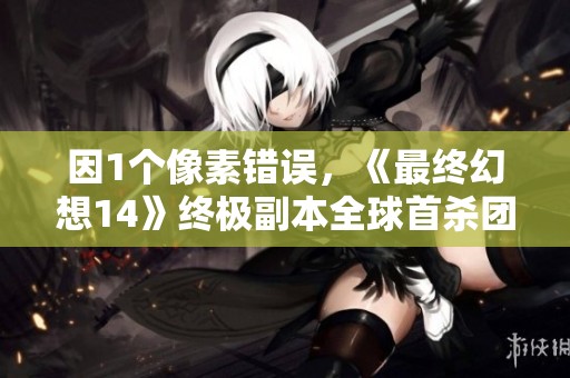 因1个像素错误，《最终幻想14》终极副本全球首杀团队遭到认定的事件引发热议