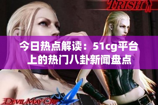 今日热点解读：51cg平台上的热门八卦新闻盘点