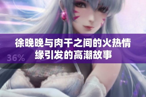 徐晚晚与肉干之间的火热情缘引发的高潮故事