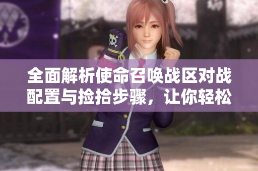 全面解析使命召唤战区对战配置与捡拾步骤，让你轻松掌握一键操作技巧