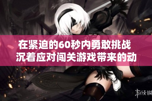 在紧迫的60秒内勇敢挑战 沉着应对闯关游戏带来的动作乐趣