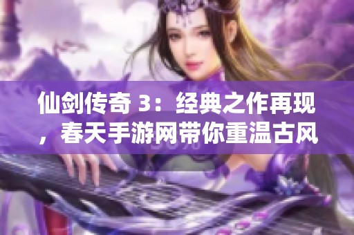 仙剑传奇 3：经典之作再现，春天手游网带你重温古风武侠的魅力与热血