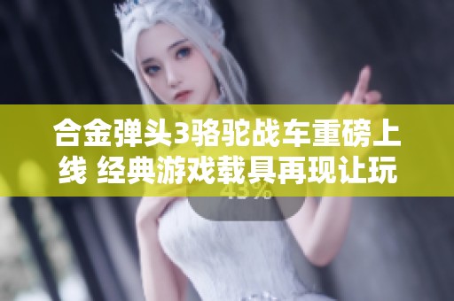 合金弹头3骆驼战车重磅上线 经典游戏载具再现让玩家热血沸腾