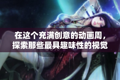 在这个充满创意的动画周，探索那些最具趣味性的视觉与蒙太奇表现形式
