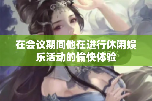在会议期间他在进行休闲娱乐活动的愉快体验