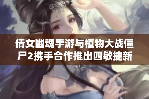 倩女幽魂手游与植物大战僵尸2携手合作推出四敏捷新玩法与六大装备系统震撼上线