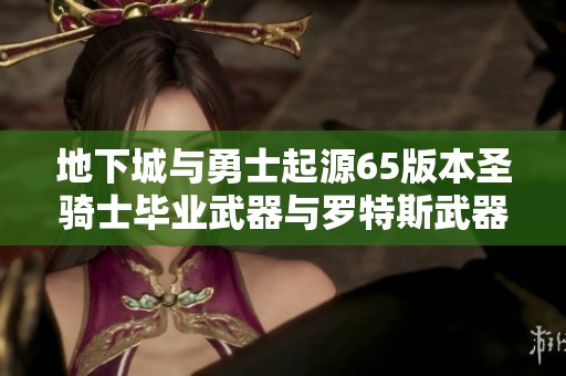 地下城与勇士起源65版本圣骑士毕业武器与罗特斯武器强度全面对比分析