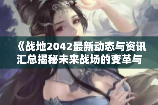 《战地2042最新动态与资讯汇总揭秘未来战场的变革与挑战》