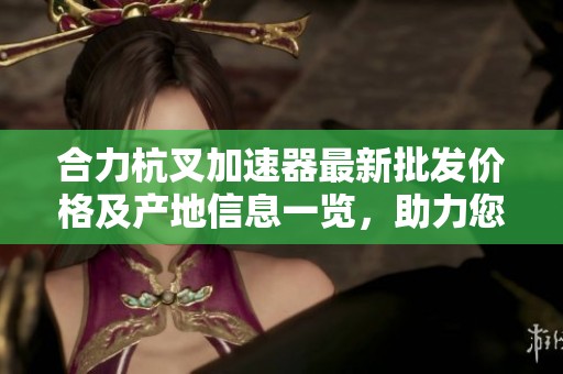 合力杭叉加速器最新批发价格及产地信息一览，助力您的采购决策