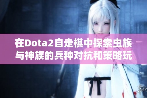 在Dota2自走棋中探索虫族与神族的兵种对抗和策略玩法解析