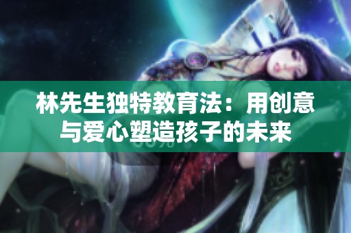 林先生独特教育法：用创意与爱心塑造孩子的未来