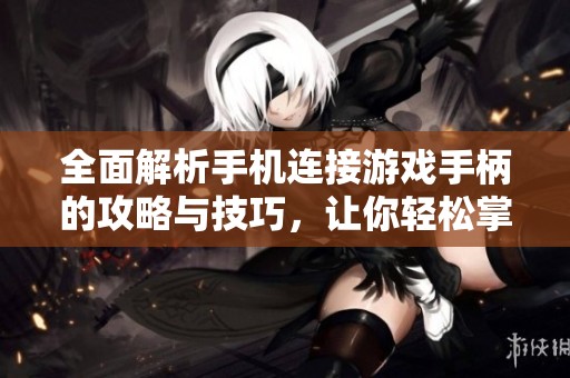 全面解析手机连接游戏手柄的攻略与技巧，让你轻松掌握手柄操作提升游戏体验