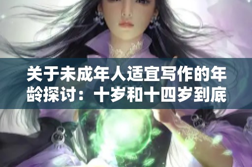 关于未成年人适宜写作的年龄探讨：十岁和十四岁到底该如何选择