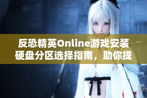 反恐精英Online游戏安装硬盘分区选择指南，助你提升游戏性能与体验
