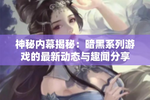 神秘内幕揭秘：暗黑系列游戏的最新动态与趣闻分享