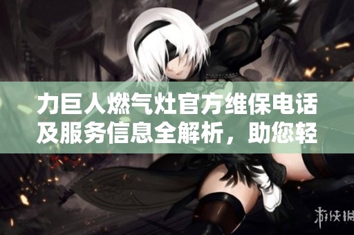 力巨人燃气灶官方维保电话及服务信息全解析，助您轻松解决使用问题
