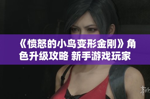 《愤怒的小鸟变形金刚》角色升级攻略 新手游戏玩家必看的进阶指南