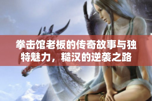 拳击馆老板的传奇故事与独特魅力，糙汉的逆袭之路