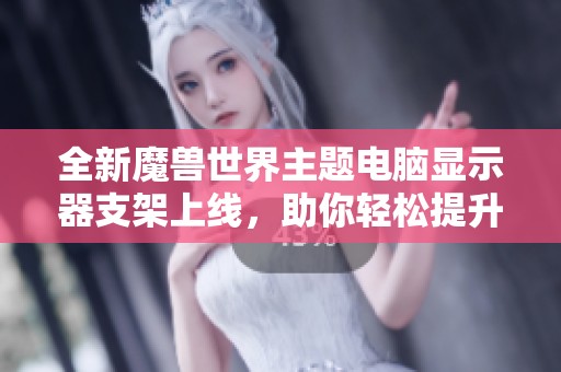 全新魔兽世界主题电脑显示器支架上线，助你轻松提升游戏体验与桌面美观