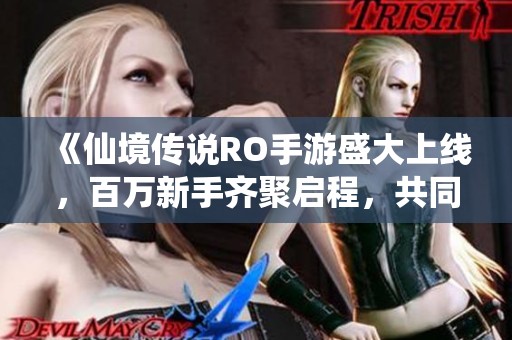 《仙境传说RO手游盛大上线，百万新手齐聚启程，共同开启奇妙冒险之旅》
