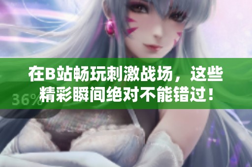 在B站畅玩刺激战场，这些精彩瞬间绝对不能错过！