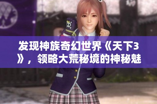 发现神族奇幻世界《天下3》，领略大荒秘境的神秘魅力与游戏乐趣